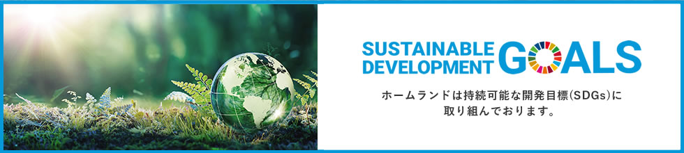 SUSTAINABLE DEVELOPMENT GOALS ホームランドは持続可能な開発目標(SDGs)に取り組んでおります。